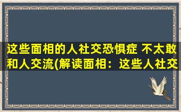 这些面相的人社交恐惧症 不太敢和人交流(解读面相：这些人社交恐惧症，不敢和人交流！)